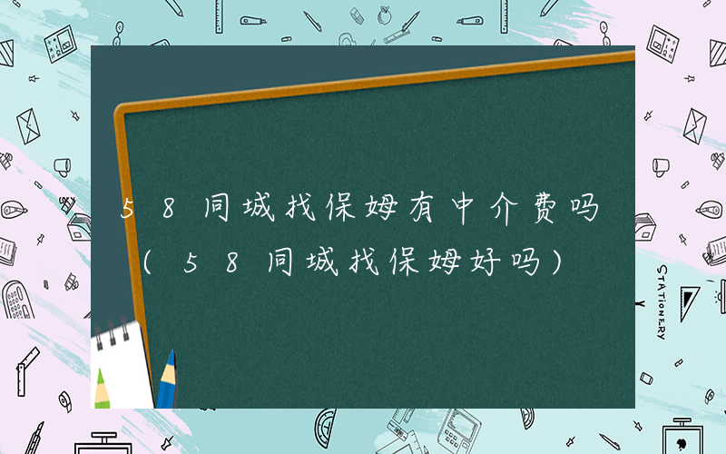58同城找保姆有中介费吗 (58同城找保姆好吗)
